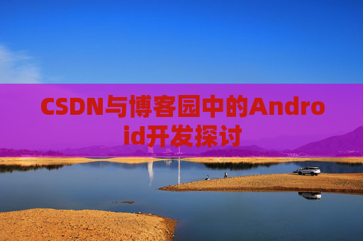 CSDN与博客园中的Android开发探讨